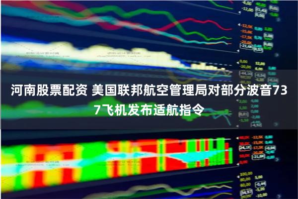 河南股票配资 美国联邦航空管理局对部分波音737飞机发布适航指令