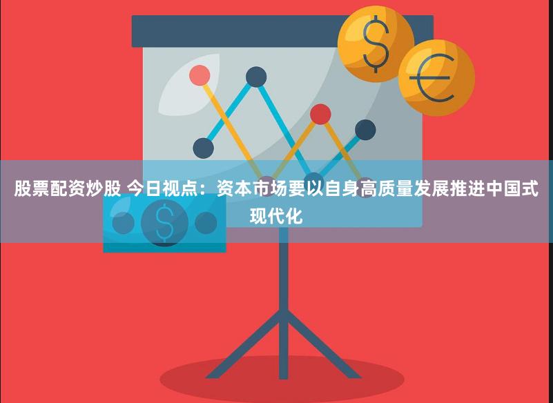 股票配资炒股 今日视点：资本市场要以自身高质量发展推进中国式现代化