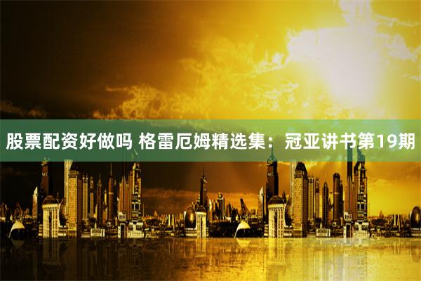 股票配资好做吗 格雷厄姆精选集：冠亚讲书第19期