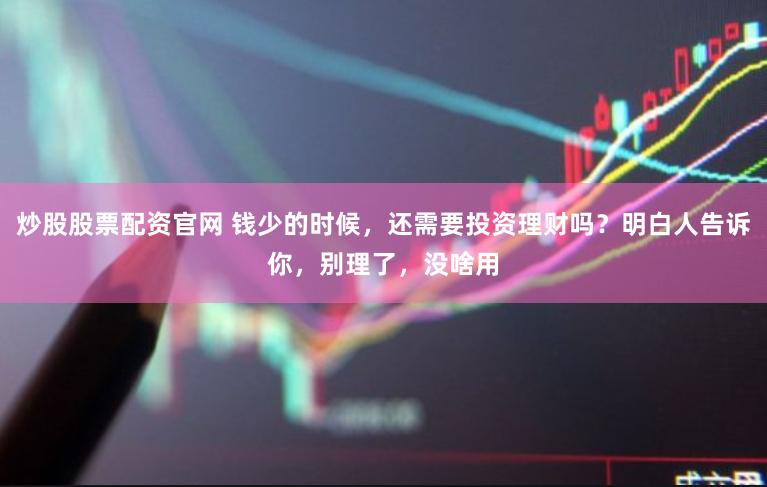 炒股股票配资官网 钱少的时候，还需要投资理财吗？明白人告诉你，别理了，没啥用