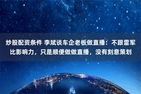 炒股配资条件 李斌谈车企老板做直播：不跟雷军比影响力，只是顺便做做直播，没有刻意策划