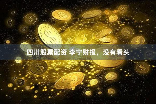 四川股票配资 李宁财报，没有看头