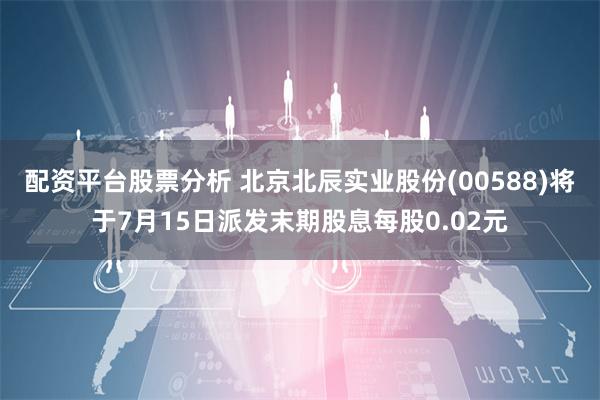 配资平台股票分析 北京北辰实业股份(00588)将于7月15日派发末期股息每股0.02元