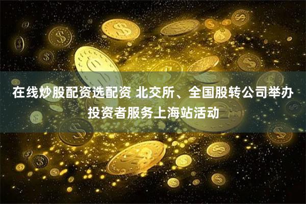在线炒股配资选配资 北交所、全国股转公司举办投资者服务上海站活动