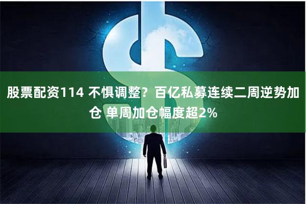 股票配资114 不惧调整？百亿私募连续二周逆势加仓 单周加仓幅度超2%