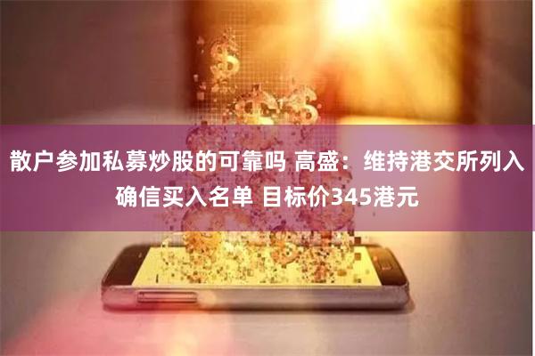 散户参加私募炒股的可靠吗 高盛：维持港交所列入确信买入名单 目标价345港元