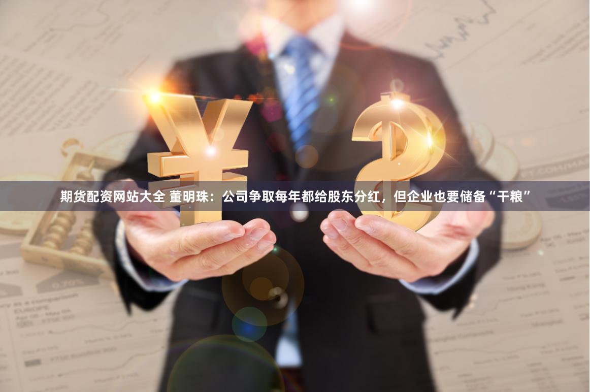 期货配资网站大全 董明珠：公司争取每年都给股东分红，但企业也要储备“干粮”