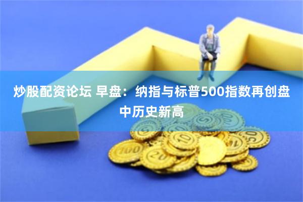 炒股配资论坛 早盘：纳指与标普500指数再创盘中历史新高