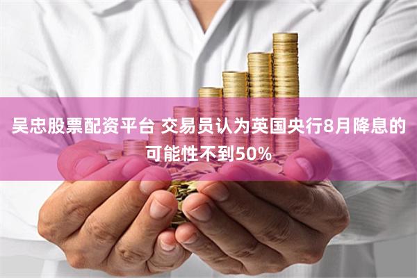 吴忠股票配资平台 交易员认为英国央行8月降息的可能性不到50%
