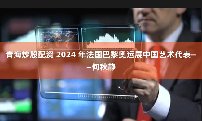 青海炒股配资 2024 年法国巴黎奥运展中国艺术代表——何秋静