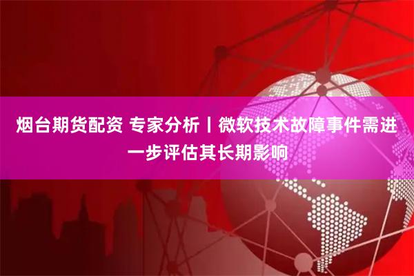 烟台期货配资 专家分析丨微软技术故障事件需进一步评估其长期影响