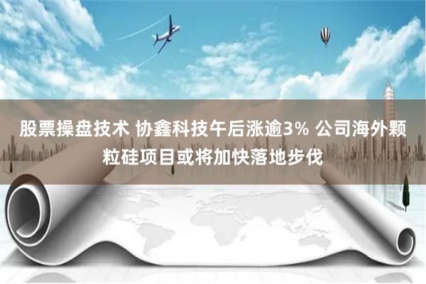 股票操盘技术 协鑫科技午后涨逾3% 公司海外颗粒硅项目或将加快落地步伐