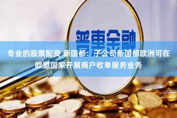 专业的股票配资 新国都：子公司新国都欧洲可在欧盟国家开展商户收单服务业务