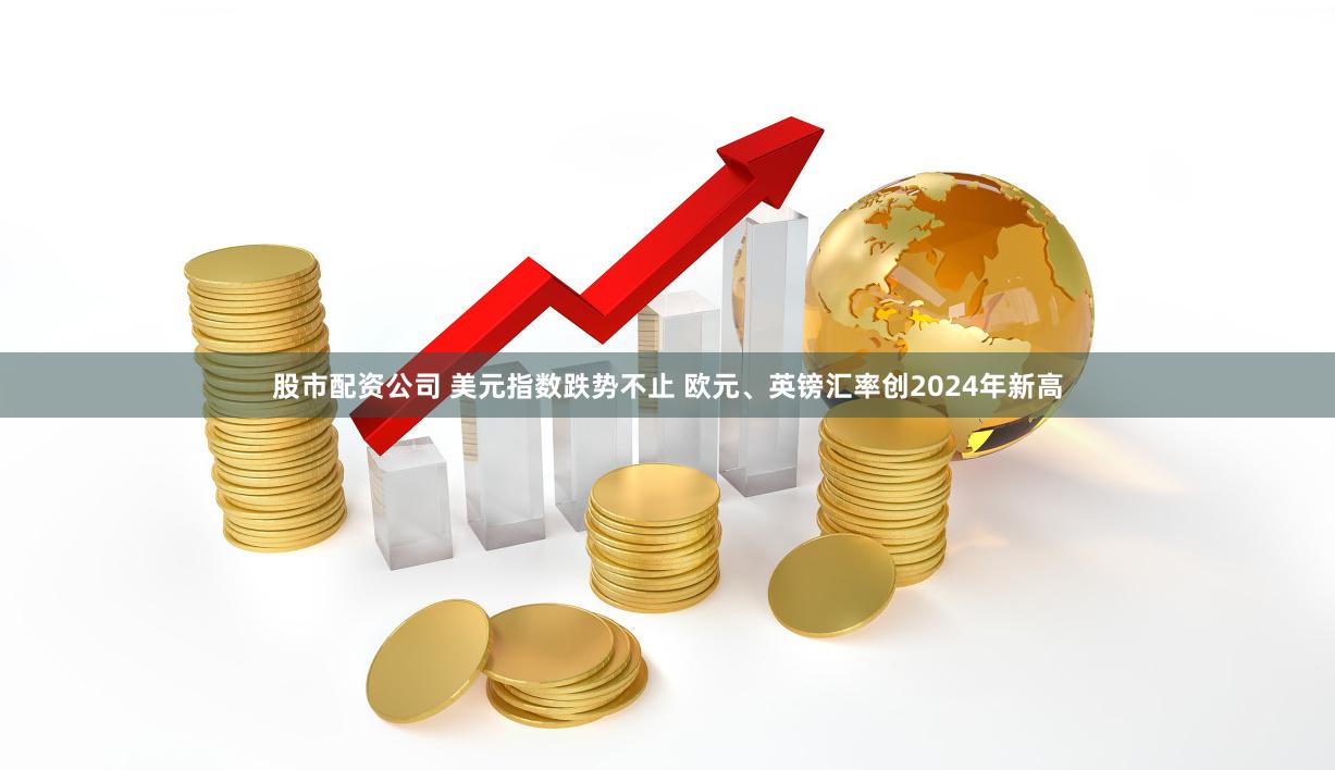 股市配资公司 美元指数跌势不止 欧元、英镑汇率创2024年新高