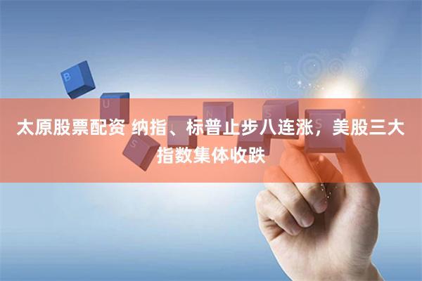 太原股票配资 纳指、标普止步八连涨，美股三大指数集体收跌