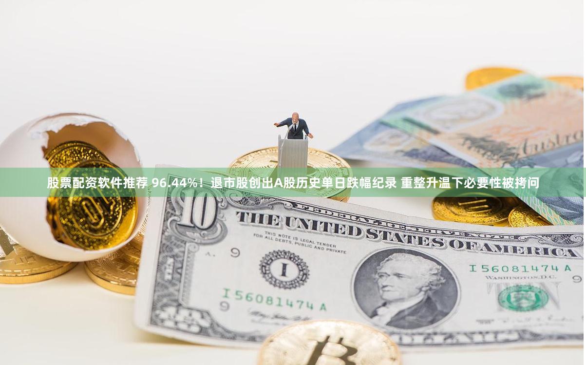 股票配资软件推荐 96.44%！退市股创出A股历史单日跌幅纪录 重整升温下必要性被拷问