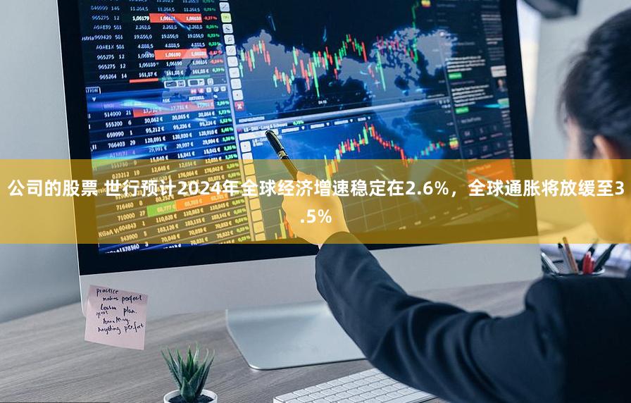 公司的股票 世行预计2024年全球经济增速稳定在2.6%，全球通胀将放缓至3.5%