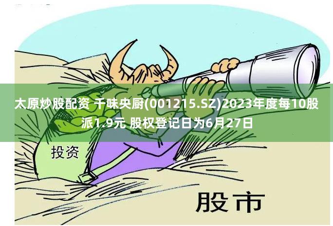 太原炒股配资 千味央厨(001215.SZ)2023年度每10股派1.9元 股权登记日为6月27日