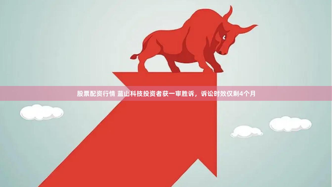 股票配资行情 蓝山科技投资者获一审胜诉，诉讼时效仅剩4个月