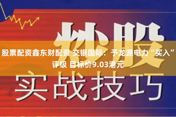 股票配资鑫东财配资 交银国际：予龙源电力“买入”评级 目标价9.03港元