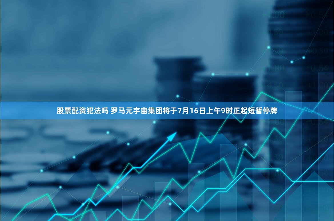 股票配资犯法吗 罗马元宇宙集团将于7月16日上午9时正起短暂停牌