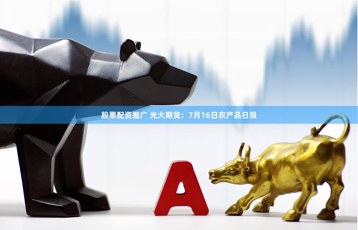股票配资推广 光大期货：7月16日农产品日报
