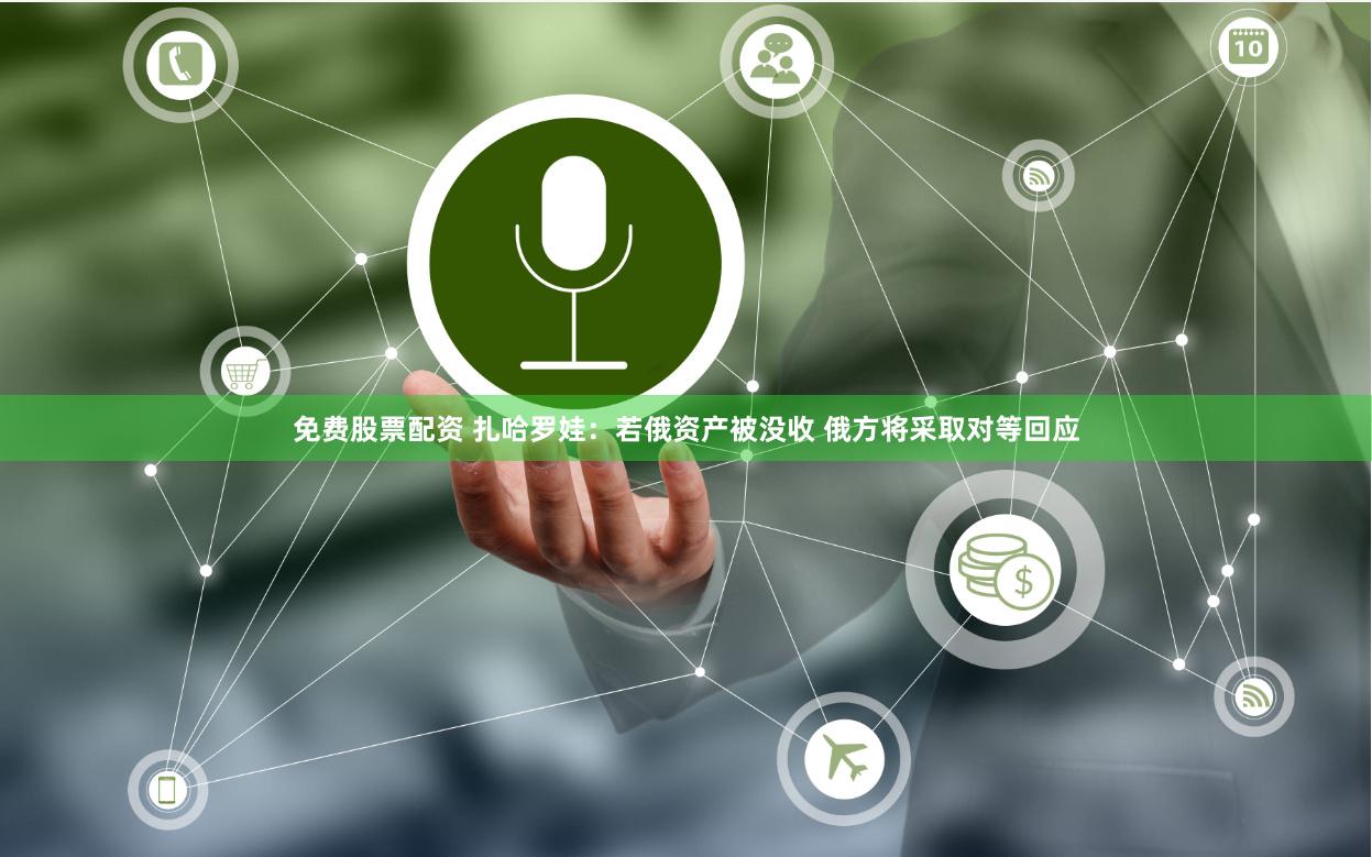 免费股票配资 扎哈罗娃：若俄资产被没收 俄方将采取对等回应