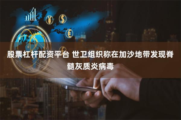 股票杠杆配资平台 世卫组织称在加沙地带发现脊髓灰质炎病毒