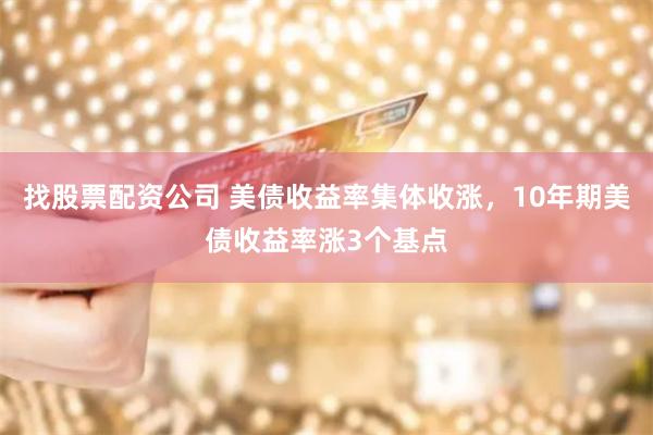 找股票配资公司 美债收益率集体收涨，10年期美债收益率涨3个基点