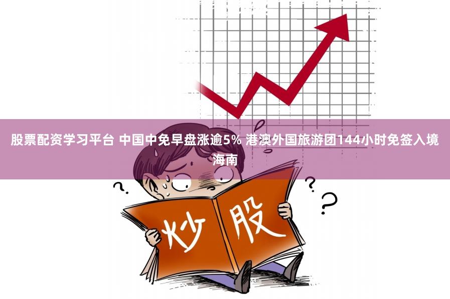 股票配资学习平台 中国中免早盘涨逾5% 港澳外国旅游团144小时免签入境海南
