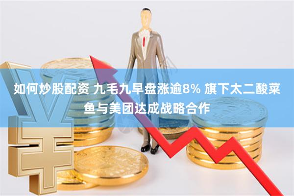 如何炒股配资 九毛九早盘涨逾8% 旗下太二酸菜鱼与美团达成战略合作