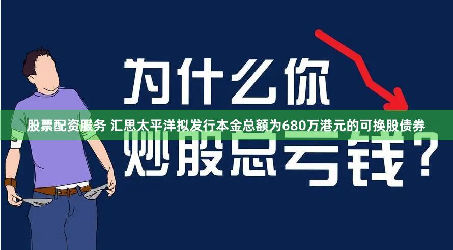 股票配资服务 汇思太平洋拟发行本金总额为680万港元的可换股债券
