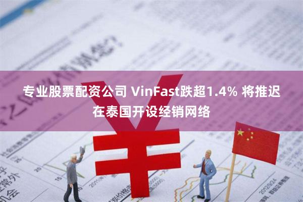 专业股票配资公司 VinFast跌超1.4% 将推迟在泰国开设经销网络