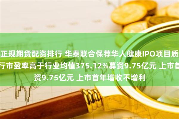 正规期货配资排行 华泰联合保荐华人健康IPO项目质量评级D级 发行市盈率高于行业均值375.12%募资9.75亿元 上市首年增收不增利