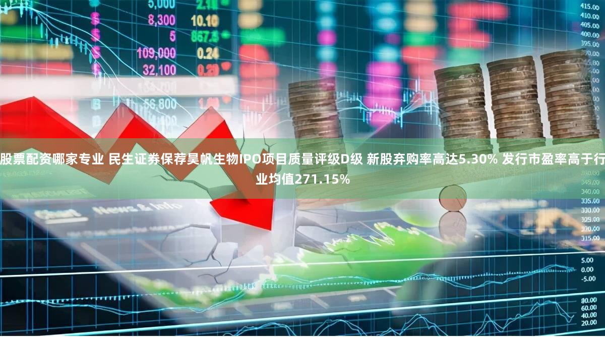 股票配资哪家专业 民生证券保荐昊帆生物IPO项目质量评级D级 新股弃购率高达5.30% 发行市盈率高于行业均值271.15%