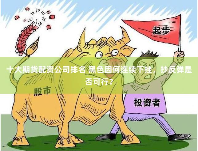 十大期货配资公司排名 黑色因何连续下挫，抄反弹是否可行？