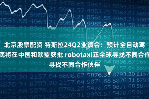 北京股票配资 特斯拉24Q2业绩会：预计全自动驾驶年底将在中国和欧盟获批 robotaxi正全球寻找不同合作伙伴