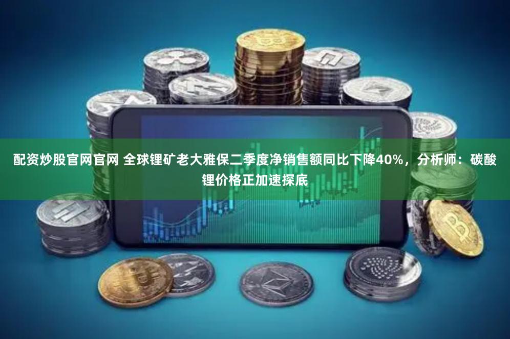 配资炒股官网官网 全球锂矿老大雅保二季度净销售额同比下降40%，分析师：碳酸锂价格正加速探底