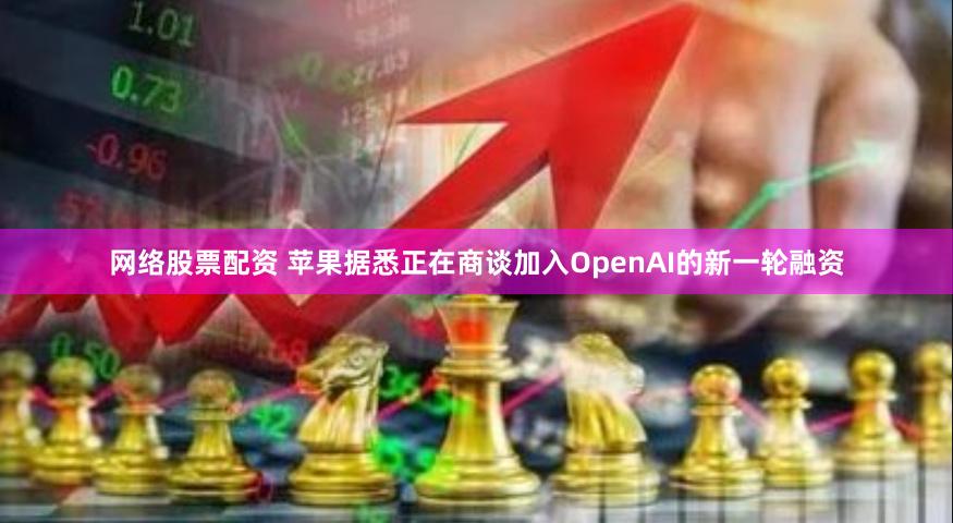 网络股票配资 苹果据悉正在商谈加入OpenAI的新一轮融资