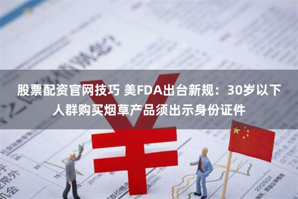 股票配资官网技巧 美FDA出台新规：30岁以下人群购买烟草产品须出示身份证件
