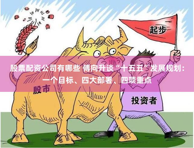 股票配资公司有哪些 傅向升谈“十五五”发展规划：一个目标、四大部署、四项重点