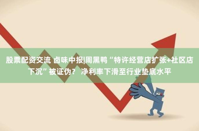 股票配资交流 卤味中报|周黑鸭“特许经营店扩张+社区店下沉”被证伪？ 净利率下滑至行业垫底水平