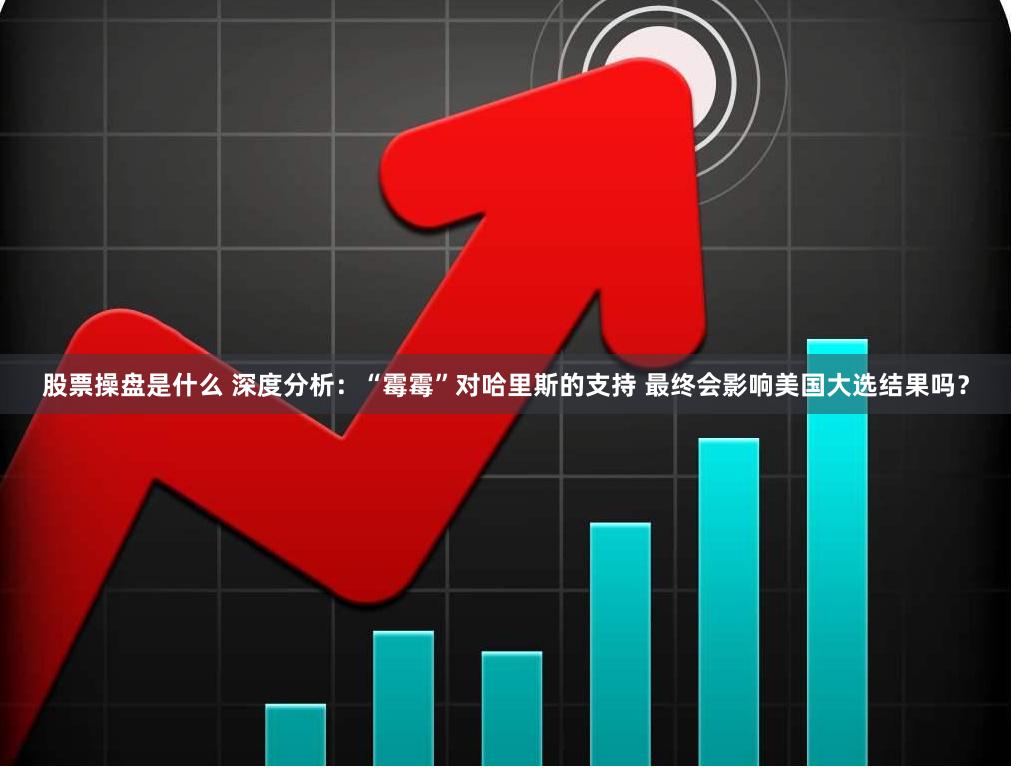 股票操盘是什么 深度分析：“霉霉”对哈里斯的支持 最终会影响美国大选结果吗？