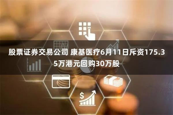 股票证券交易公司 康基医疗6月11日斥资175.35万港元回购30万股