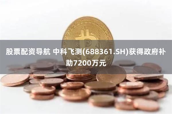 股票配资导航 中科飞测(688361.SH)获得政府补助7200万元