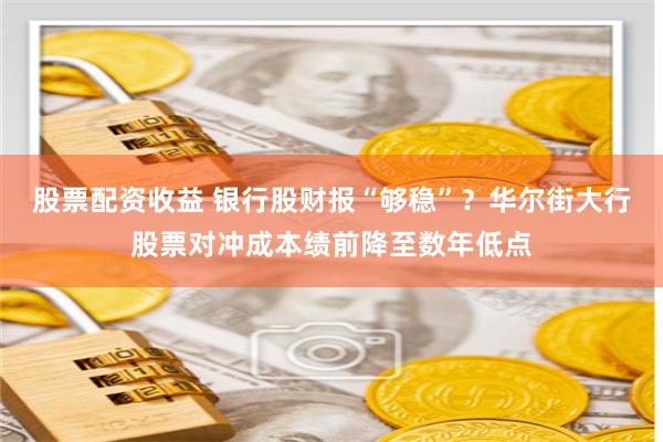 股票配资收益 银行股财报“够稳”？华尔街大行股票对冲成本绩前降至数年低点