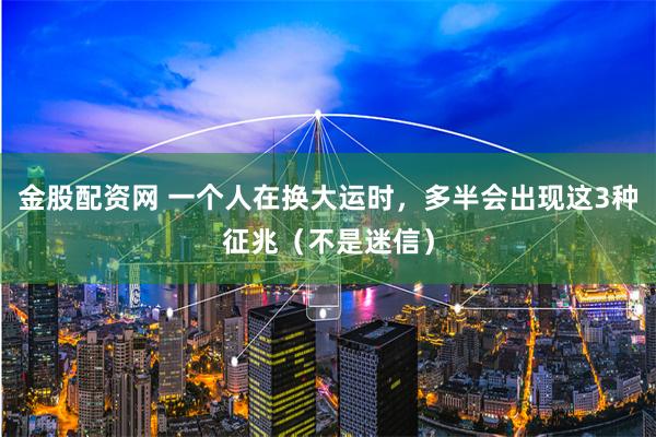 金股配资网 一个人在换大运时，多半会出现这3种征兆（不是迷信）