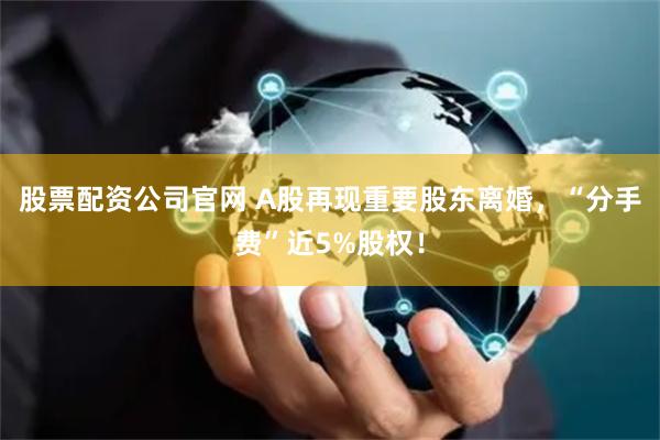 股票配资公司官网 A股再现重要股东离婚，“分手费”近5%股权！