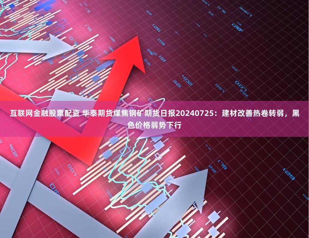 互联网金融股票配资 华泰期货煤焦钢矿期货日报20240725：建材改善热卷转弱，黑色价格弱势下行