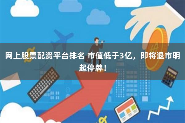 网上股票配资平台排名 市值低于3亿，即将退市明起停牌！